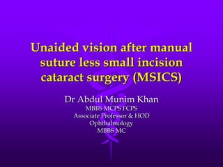 Unaided vision after manual
suture less small incision
cataract surgery (MSICS)
Dr Abdul Munim Khan
MBBS MCPS FCPS
Associate Professor & HOD
Ophthalmology
MBBS MC
 