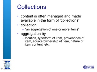 Collections content is often managed and made  available in the form of ‘collections’ collection “ an aggregation of one or more items” aggregation by  location, type/form of item, provenance of item, source/ownership of item, nature of item content, etc. 