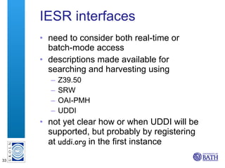 IESR interfaces need to consider both real-time or batch-mode access descriptions made available for searching and harvesting using Z39.50 SRW OAI-PMH UDDI not yet clear how or when UDDI will be supported, but probably by registering at  uddi.org  in the first instance 