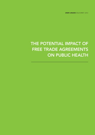 UNDP, UNAIDS ISSUE BRIEF | 2012




THE POTENTIAL IMPACT OF
 FREE TRADE AGREEMENTS
        ON PUBLIC HEALTH




    The Potential Impact of Free Trade Agreements on Public Health | UNDP, UNAIDS
 