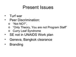 Present Issues Turf war Peer Discrimination: “Not NO?”,  “Only Theory, You are not Program Staff”  Curry Leaf Syndrome SE not in UNAIDS Work plan Geneva, Bangkok clearance Branding 