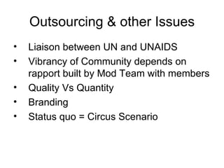 Outsourcing & other Issues Liaison between UN and UNAIDS Vibrancy of Community depends on rapport built by Mod Team with members Quality Vs Quantity Branding Status quo = Circus Scenario  