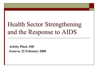 Health Sector Strengthening
and the Response to AIDS
Arletty Pinel, MD
Geneva, 22 February 2008
 