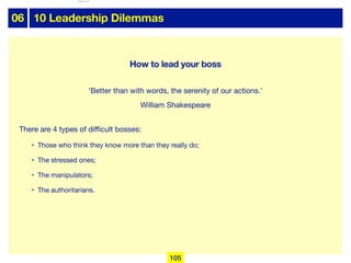 06 10 Leadership Dilemmas
There are 4 types of diﬃcult bosses:

• Those who think they know more than they really do;

• The stressed ones;

• The manipulators;

• The authoritarians.
How to lead your boss
‘Better than with words, the serenity of our actions.’
William Shakespeare
105
lhattab@paris-idf.fff.fr 12 Apr 2022
 