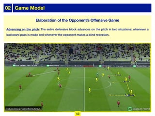 02 Game Model
Advancing on the pitch: The entire defensive block advances on the pitch in two situations: whenever a
backward pass is made and whenever the opponent makes a blind reception.
43
Elaboration of the Opponent’s Offensive Game
 