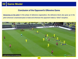 02 Game Model
Advancing on the pitch: In this phase of defensive organization, the defensive block also goes up in the
pitch whenever a backward pass is made and whenever the opponent makes a “blind” reception.
47
Conclusion of the Opponent’s Offensive Game
 