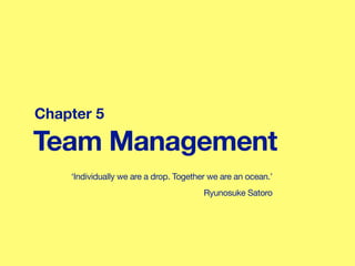 Team Management
Chapter 5
‘Individually we are a drop. Together we are an ocean.’
Ryunosuke Satoro
 