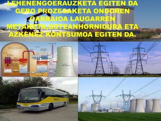 LEHENENGOERAUZKETA EGITEN DA
GERO PROZESAKETA ONDOREN
GARRAIOA LAUGARREN
METAKETA,OSTEANHORNIDURA ETA
AZKENEZ KONTSUMOA EGITEN DA.
 