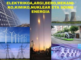ELEKTRIKOA,ARGI,BERO,MEKANI-
KO,KIMIKO,NUKLEAR ETA SOINU
ENERGIA
 
