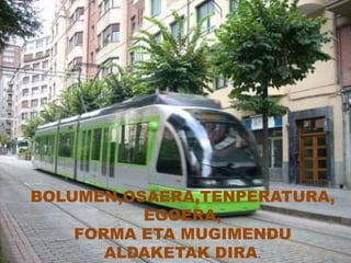 BOLUMEN,OSAERA,TENPERATURA,
EGOERA,
FORMA ETA MUGIMENDU
ALDAKETAK DIRA.
 