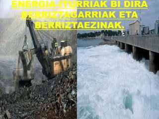 ENERGIA-ITURRIAK BI DIRA
BERRIZTAGARRIAK ETA
BERRIZTAEZINAK.
 