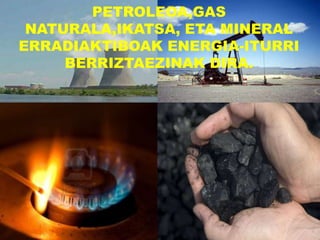 PETROLEOA,GAS
NATURALA,IKATSA, ETA MINERAL
ERRADIAKTIBOAK ENERGIA-ITURRI
BERRIZTAEZINAK DIRA.
 
