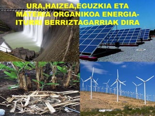 URA,HAIZEA,EGUZKIA ETA
MATERIA ORGANIKOA ENERGIA-
ITURRI BERRIZTAGARRIAK DIRA
 