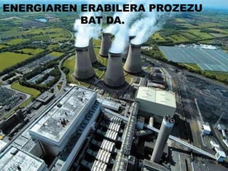 ENERGIAREN ERABILERA PROZEZU
BAT DA.
 