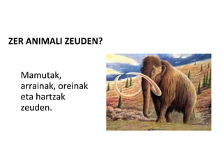 ZER ANIMALI ZEUDEN?
Mamutak,
arrainak, oreinak
eta hartzak
zeuden.
 