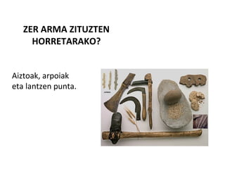 ZER ARMA ZITUZTEN
HORRETARAKO?
Aiztoak, arpoiak
eta lantzen punta.
 