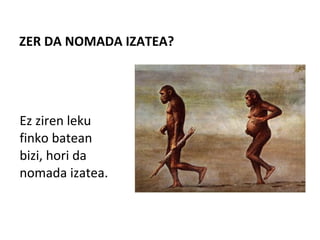 ZER DA NOMADA IZATEA?
Ez ziren leku
finko batean
bizi, hori da
nomada izatea.
 