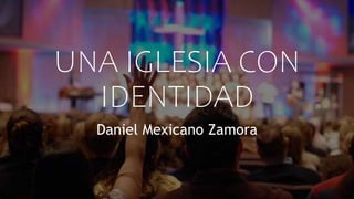 UNA IGLESIA CON
IDENTIDAD
Daniel Mexicano Zamora
 