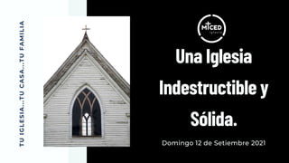 T
U
I
G
L
E
S
I
A
.
.
.
T
U
C
A
S
A
.
.
.
T
U
F
A
M
I
L
I
A
Una Iglesia
Indestructible y
Sólida.
Domingo 12 de Setiembre 2021
 