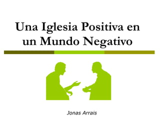 Una Iglesia Positiva en  un Mundo Negativo Jonas Arrais 