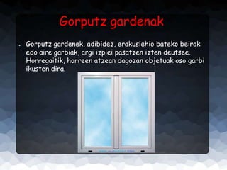 Gorputz gardenak
●

Gorputz gardenek, adibidez, erakuslehio bateko beirak
edo aire garbiak, argi izpiei pasatzen izten deutsee.
Horregaitik, horreen atzean dagozan objetuak oso garbi
ikusten dira.

 