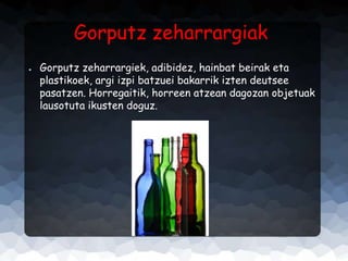 Gorputz zeharrargiak
●

Gorputz zeharrargiek, adibidez, hainbat beirak eta
plastikoek, argi izpi batzuei bakarrik izten deutsee
pasatzen. Horregaitik, horreen atzean dagozan objetuak
lausotuta ikusten doguz.

 