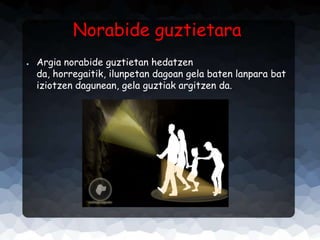 Norabide guztietara
●

Argia norabide guztietan hedatzen
da, horregaitik, ilunpetan dagoan gela baten lanpara bat
iziotzen dagunean, gela guztiak argitzen da.

 