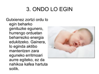 3. ONDO LO EGIN Gutxienez zortzi ordu lo egin beharko genituzke egunero, hurrengo orduetan beharrezko energia edukitzeko. Gainera, lo eginda aktibo mantentzen zara eguneko erritmoari aurre egiteko, ez da nahikoa kafea hartuta soilik.  