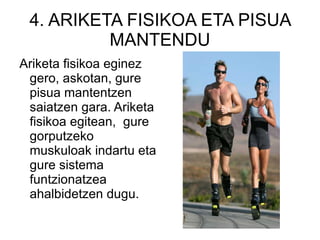 4. ARIKETA FISIKOA ETA PISUA MANTENDU Ariketa fisikoa eginez gero, askotan, gure pisua mantentzen saiatzen gara. Ariketa fisikoa egitean,  gure gorputzeko muskuloak indartu eta gure sistema funtzionatzea ahalbidetzen dugu.  