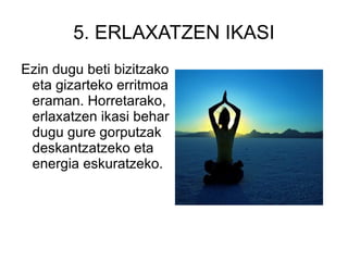 5. ERLAXATZEN IKASI Ezin dugu beti bizitzako eta gizarteko erritmoa eraman. Horretarako, erlaxatzen ikasi behar dugu gure gorputzak deskantzatzeko eta energia eskuratzeko.  