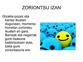 ZORIONTSU IZAN Gizakia pozez eta barrez ikusten dugunean, momentu horretan zoriontsu ikusten ari gara. Barreak eta negarrak gure osasuna baldintzatzen dute, baita gure zoriontasuna ere.  