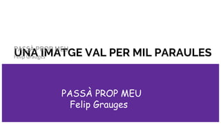 UNA IMATGE VAL PER MIL PARAULESPASSÀ PROP MEU
Felip Graugés
PASSÀ PROP MEU
Felip Grauges
 