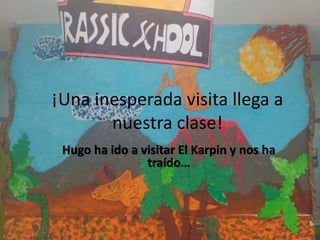 ¡Una inesperada visita llega a
nuestra clase!
Hugo ha ido a visitar El Karpin y nos ha
traído…
 