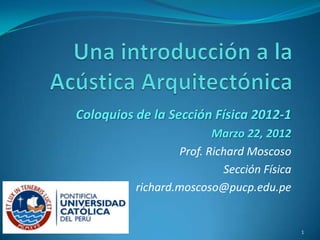 Coloquios de la Sección Física 2012-1
                         Marzo 22, 2012
                  Prof. Richard Moscoso
                           Sección Física
          richard.moscoso@pucp.edu.pe


                                            1
 