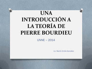 UNA INTRODUCCIÓN A LA TEORÍA DE PIERRE BOURDIEU 
UNNE – 2014 
Lic. Martín Emilio González  