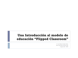 Una Introducción al modelo de
educación “Flipped Classroom”
Dr. Luis Manuel Callejas Saénz
Mtra. Rosa María Garduza Solís
Congreso Red - DEES
 