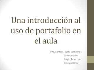 Una introducción al
uso de portafolio en
      el aula
           Integrantes: Josefa Barrientos
                        Eduardo Silva
                        Sergio Troncoso
                        Cristian Urrea
 