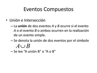 Eventos CompuestosUnión e IntersecciónLa unión de dos eventos A y B ocurre si el evento A o el evento B o ambos ocurren en la realización de un evento simple.Se denota la unión de dos eventos por el símboloSe lee “A unión B” o “A o B”