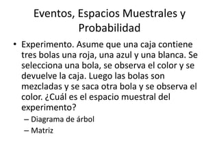 Eventos, Espacios Muestrales y ProbabilidadExperimento. Asume que una caja contiene tres bolas una roja, una azul y una blanca. Se selecciona una bola, se observa el color y se devuelve la caja. Luego las bolas son mezcladas y se saca otra bola y se observa el color. ¿Cuáles el espaciomuestral del experimento?Diagrama de árbolMatriz