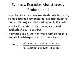 Eventos, Espacios Muestrales y ProbabilidadLa probabilidadesusualmentedenotadaporP y los respectivoselementos del espaciomuestral (los resultados) son denotadosporA, B, C, etc.La notaciónmatemáticaqueindicaque el resultadoAocurraesP(A).Utilizamos la siguientefórmulaparacalcular la probabilidad de queocurra un resultado: