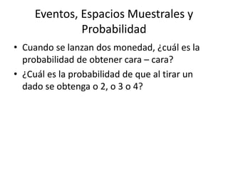 Eventos, Espacios Muestrales y ProbabilidadCuando se lanzan dos monedad, ¿cuáles la probabilidad de obtenercara – cara?¿Cuáles la probabilidad de que al tirar un dado se obtenga o 2, o 3 o 4?