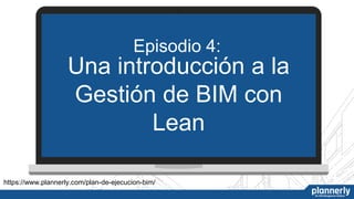 https://www.plannerly.com/plan-de-ejecucion-bim/
Episodio 4:
Una introducción a la
Gestión de BIM con
Lean
 