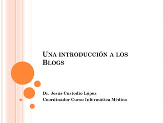 UNA INTRODUCCIÓN A LOS
BLOGS
Dr. Jesús Custodio López
Coordinador Curso Informática Médica
 