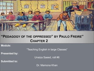 “PEDAGOGY OF THE OPPRESSED” BY PAULO FREIRE”
CHAPTER 2
Module:
“Teaching English in large Classes”
Presented by:
Unaiza Saeed, roll #6
Submitted to:
Dr. Mamona Khan
 