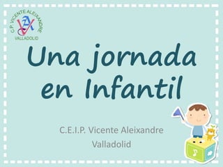 Una jornada
en Infantil
C.E.I.P. Vicente Aleixandre
Valladolid
 