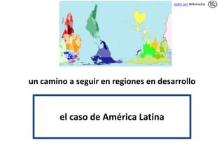 un camino a seguir en regiones en desarrollo 
el caso de América Latina 
Joshc uni Wikimedia 
 