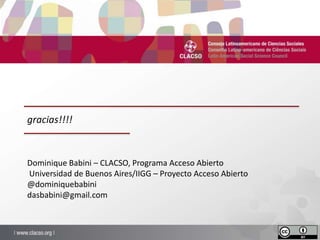 gracias!!!! 
Dominique Babini – CLACSO, Programa Acceso Abierto 
Universidad de Buenos Aires/IIGG – Proyecto Acceso Abiert...