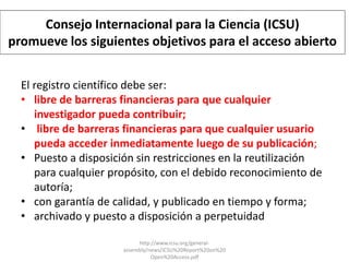 Consejo Internacional para la Ciencia (ICSU) 
promueve los siguientes objetivos para el acceso abierto 
El registro cientí...
