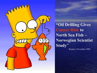 “ Oil Drilling Gives  Cancer Risk   to   North Sea Fish – Norwegian Scientist Study ”   Reuters, November 2003 