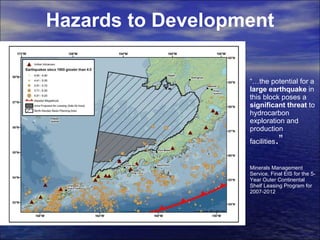 Hazards to Development “… the potential for a  large earthquake  in this block poses a  significant threat  to hydrocarbon exploration and production facilities .”  Minerals Management Service, Final EIS for the 5-Year Outer Continental Shelf Leasing Program for 2007-2012 
